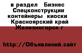  в раздел : Бизнес » Спецконструкции, контейнеры, киоски . Красноярский край,Железногорск г.